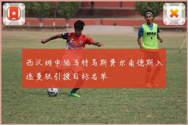 西汉姆中场马特乌斯费尔南德斯入选曼联引援目标名单