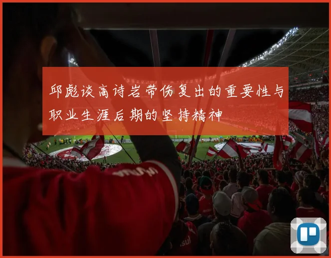 邱彪谈高诗岩带伤复出的重要性与职业生涯后期的坚持精神
