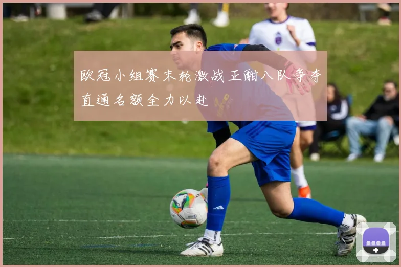 欧冠小组赛末轮激战正酣八队争夺直通名额全力以赴