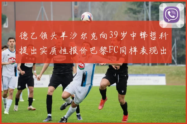 德乙领头羊沙尔克向39岁中锋哲科提出实质性报价巴黎FC同样表现出兴趣
