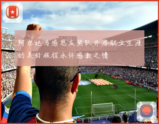阿尔达马感恩灰熊队开启职业生涯的美好旅程永怀感激之情
