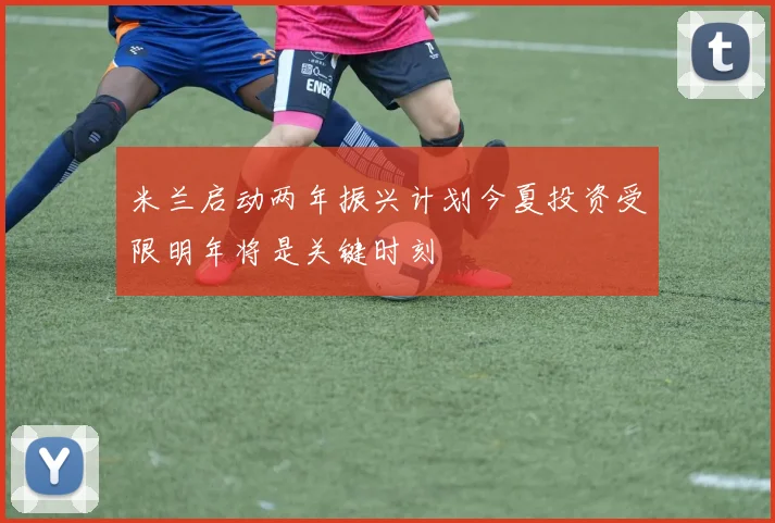 米兰启动两年振兴计划今夏投资受限明年将是关键时刻