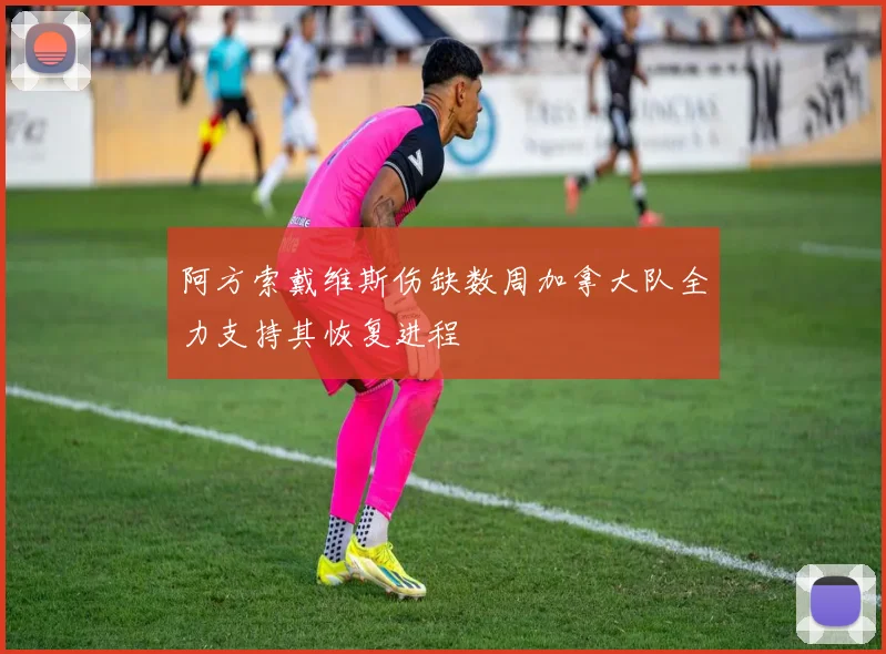 阿方索戴维斯伤缺数周加拿大队全力支持其恢复进程