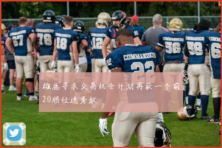 雄鹿寻求交易机会计划再获一个前20顺位选秀权