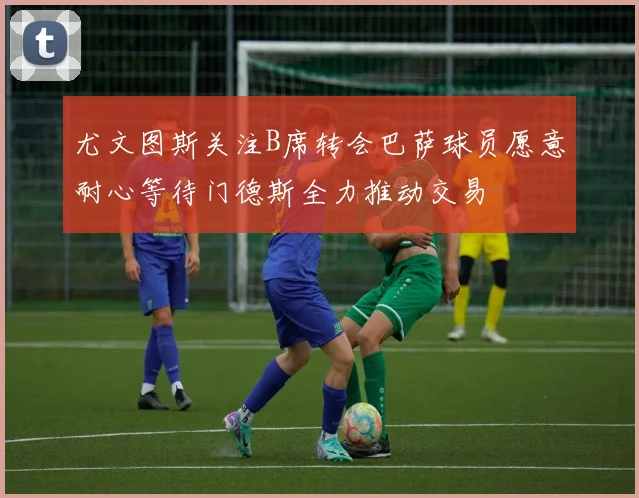 尤文图斯关注B席转会巴萨球员愿意耐心等待门德斯全力推动交易