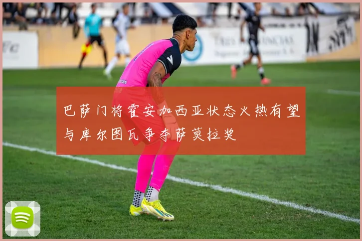 巴萨门将霍安加西亚状态火热有望与库尔图瓦争夺萨莫拉奖