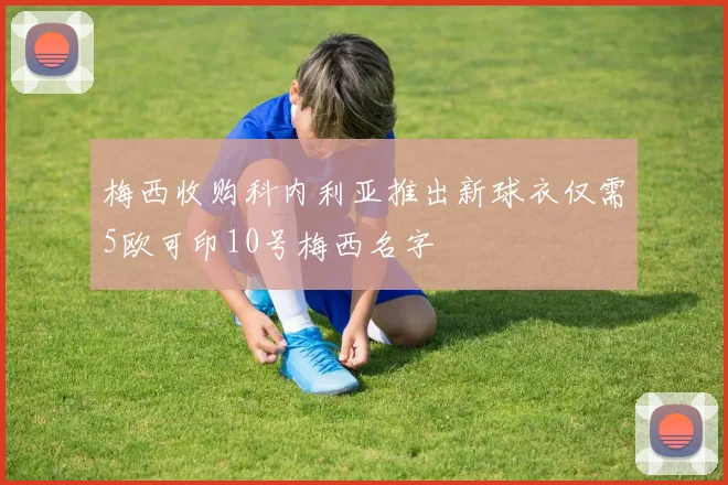 梅西收购科内利亚推出新球衣仅需5欧可印10号梅西名字