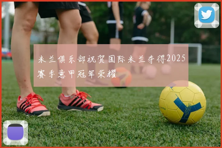米兰俱乐部祝贺国际米兰夺得2025赛季意甲冠军荣耀