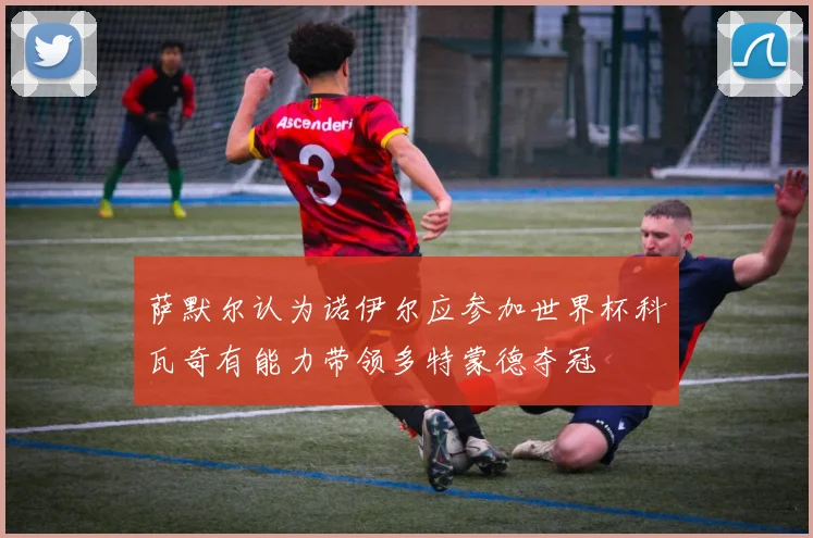 萨默尔认为诺伊尔应参加世界杯科瓦奇有能力带领多特蒙德夺冠