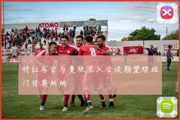 特拉布宗与曼联深入洽谈期望续租门将奥纳纳