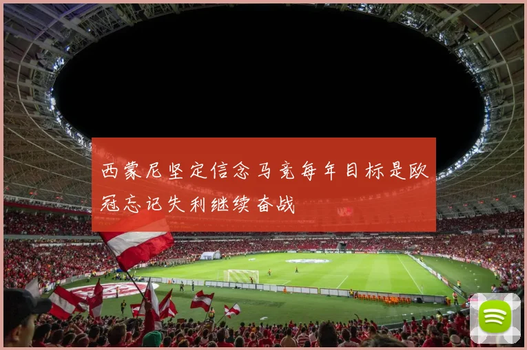 西蒙尼坚定信念马竞每年目标是欧冠忘记失利继续奋战