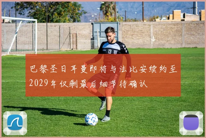 巴黎圣日耳曼即将与法比安续约至2029年仅剩最后细节待确认
