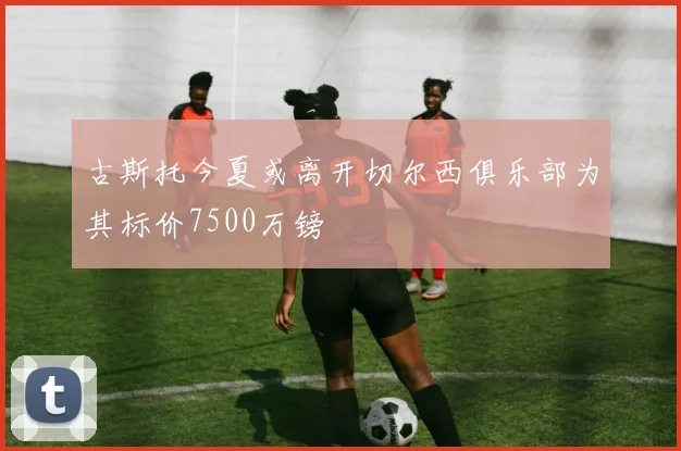 古斯托今夏或离开切尔西俱乐部为其标价7500万镑