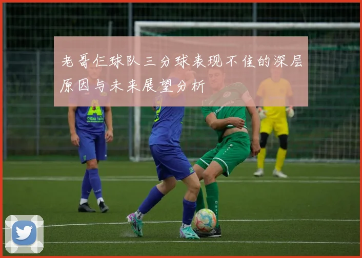 老哥仨球队三分球表现不佳的深层原因与未来展望分析