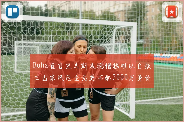 Buha直言里夫斯表现糟糕难以自救三当家风范全无更不配3000万身价