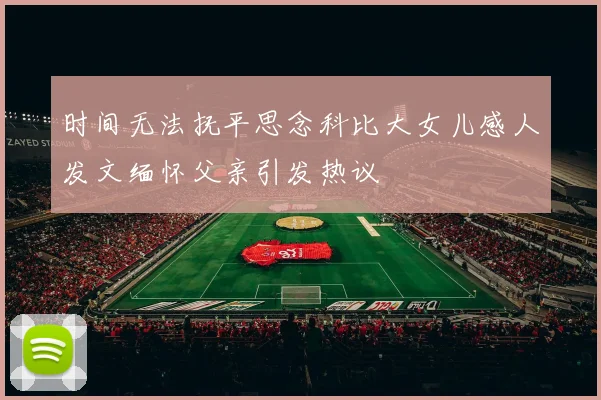 时间无法抚平思念科比大女儿感人发文缅怀父亲引发热议