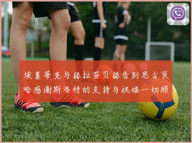 埃基蒂克与赫拉芬贝赫告别恩古莫哈感谢斯洛特的支持与祝福一切顺利