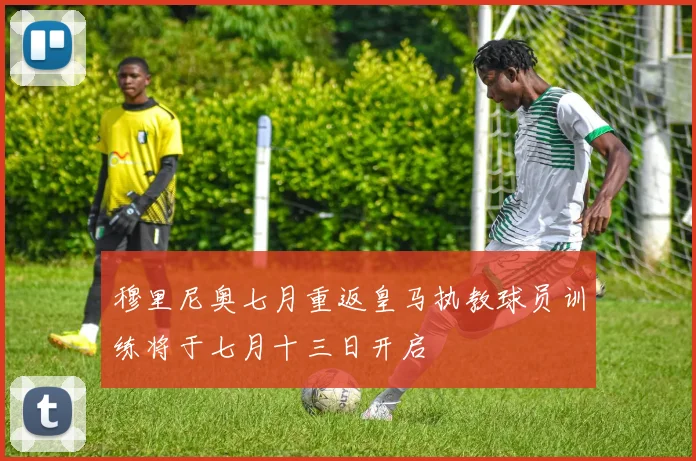 穆里尼奥七月重返皇马执教球员训练将于七月十三日开启