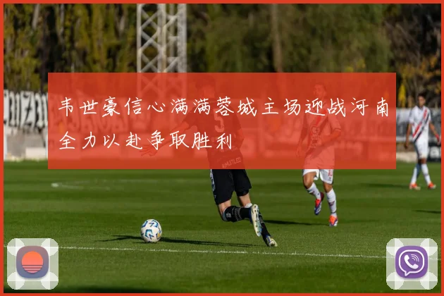 韦世豪信心满满蓉城主场迎战河南全力以赴争取胜利