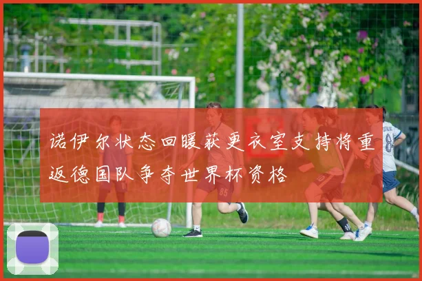 诺伊尔状态回暖获更衣室支持将重返德国队争夺世界杯资格