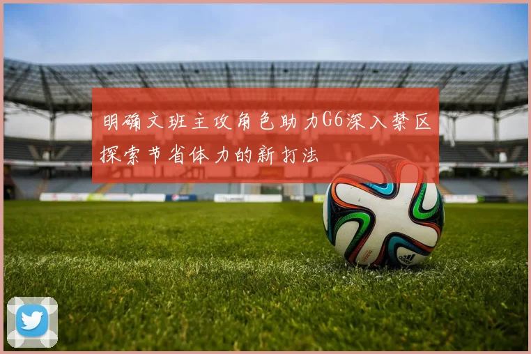 明确文班主攻角色助力G6深入禁区探索节省体力的新打法
