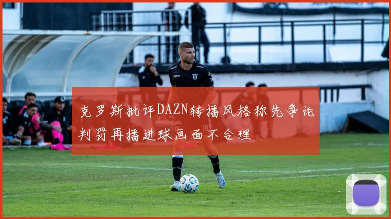 克罗斯批评DAZN转播风格称先争论判罚再播进球画面不合理