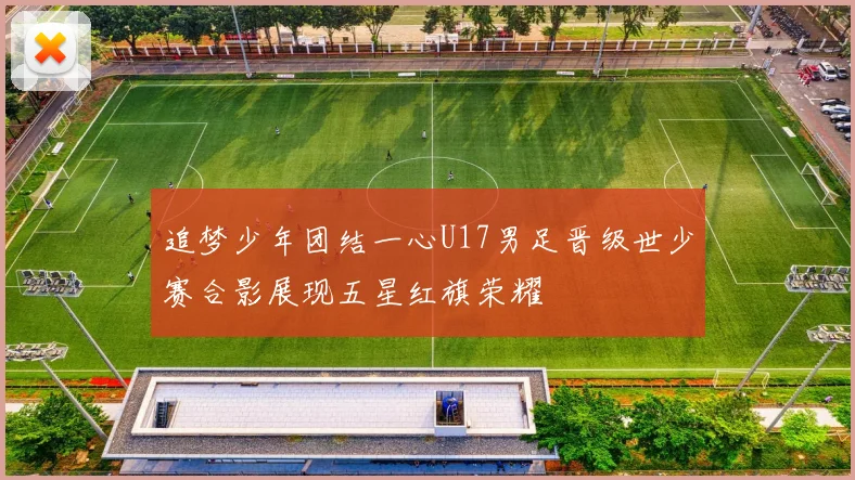追梦少年团结一心U17男足晋级世少赛合影展现五星红旗荣耀