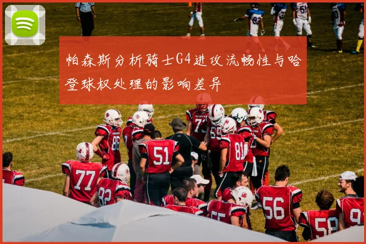 帕森斯分析骑士G4进攻流畅性与哈登球权处理的影响差异