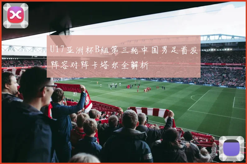 U17亚洲杯B组第三轮中国男足首发阵容对阵卡塔尔全解析